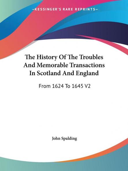 The History Of The Troubles And Memorable Transactions In Scotland And England: From 1624 to 1645: From 1624 To 1645 V2