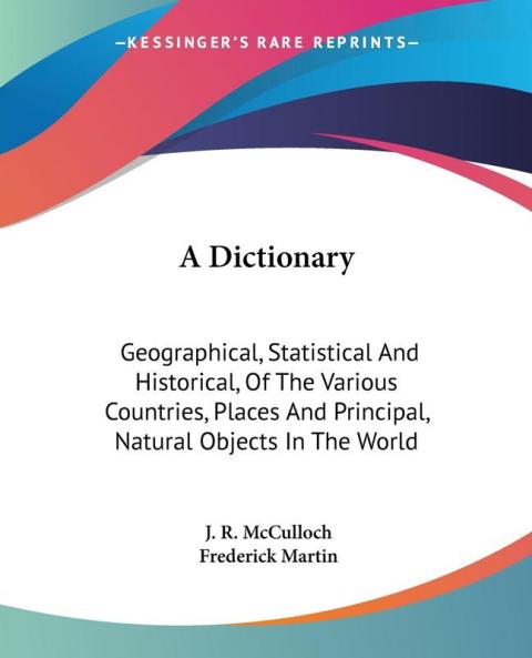 A Dictionary: Geographical Statistical and Historical of the Various Countries Places and Principal Natural Objects in the World