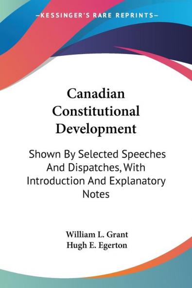 Canadian Constitutional Development: Shown by Selected Speeches and Dispatches With Introduction and Explanatory Notes