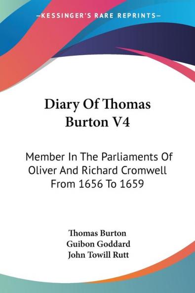 Diary of Thomas Burton: Member in the Parliaments of Oliver and Richard Cromwell from 1656 to 1659: 4
