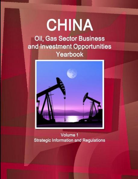 China Oil Gas Sector Business and Investment Opportunities Yearbook Volume 1 Strategic Information and Regulations