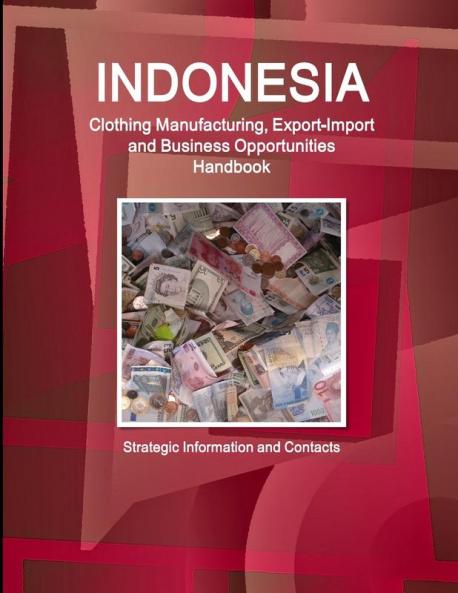 Indonesia Clothing Manufacturing Export-Import and Business Opportunities Handbook - Strategic Information and Contacts