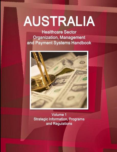 Australia Healthcare Sector Organization Management and Payment Systems Handbook Volume 1 Strategic Information Programs and Regulations