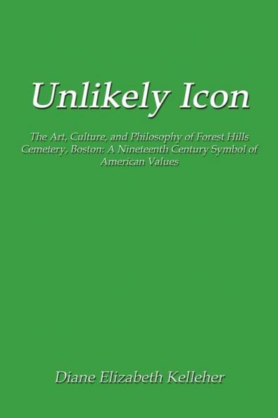 Unlikely Icon: The Art Culture and Philosophy of Forest Hills Cemetery Boston: A Nineteenth Century Symbol of American Values