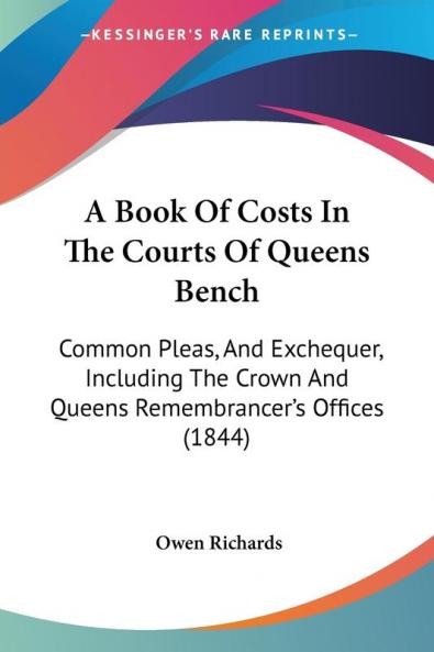 A Book Of Costs In The Courts Of Queens Bench: Common Pleas And Exchequer Including The Crown And Queens Remembrancer's Offices (1844)