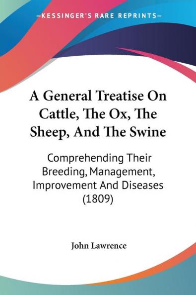 A General Treatise On Cattle The Ox The Sheep And The Swine: Comprehending Their Breeding Management Improvement And Diseases (1809)
