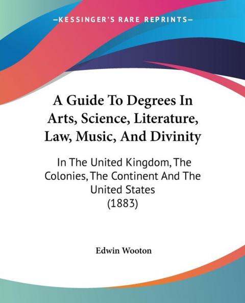 A Guide To Degrees In Arts Science Literature Law Music And Divinity: In The United Kingdom The Colonies The Continent And The United States (1883)
