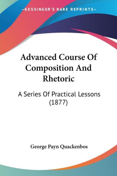 Advanced Course Of Composition And Rhetoric: A Series Of Practical Lessons (1877)