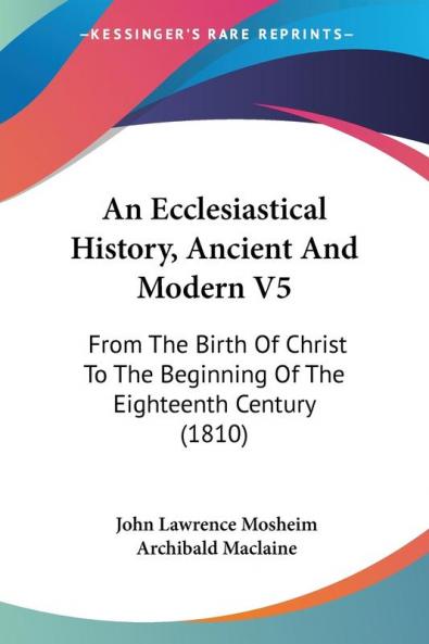 An Ecclesiastical History Ancient And Modern V5: From The Birth Of Christ To The Beginning Of The Eighteenth Century (1810)