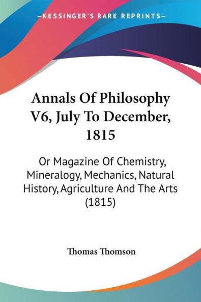 Annals Of Philosophy V6 July To December 1815: Or Magazine Of Chemistry Mineralogy Mechanics Natural History Agriculture And The Arts (1815)