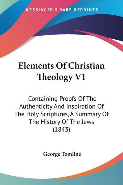 Elements Of Christian Theology V1: Containing Proofs Of The Authenticity And Inspiration Of The Holy Scriptures A Summary Of The History Of The Jews (1843)
