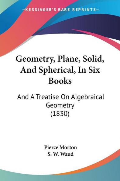 Geometry Plane Solid And Spherical In Six Books: And A Treatise On Algebraical Geometry (1830)
