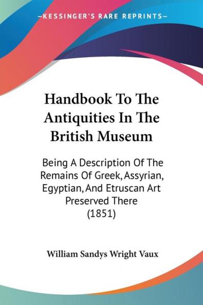 Handbook To The Antiquities In The British Museum: Being A Description Of The Remains Of Greek Assyrian Egyptian And Etruscan Art Preserved There (1851)