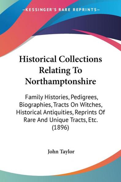 Historical Collections Relating To Northamptonshire: Family Histories Pedigrees Biographies Tracts On Witches Historical Antiquities Reprints Of Rare And Unique Tracts Etc. (1896)