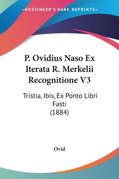 P. Ovidius Naso Ex Iterata R. Merkelii Recognitione: Tristia Ibis Ex Ponto Libri Fasti: Tristia Ibis Ex Ponto Libri Fasti (1884): 3