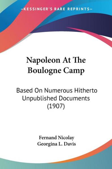 Napoleon at the Boulogne Camp: Based on Numerous Hitherto Unpublished Documents: Based On Numerous Hitherto Unpublished Documents (1907)