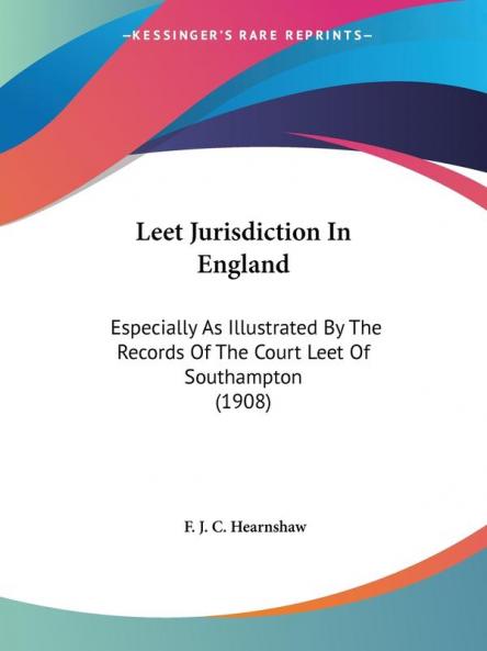 Leet Jurisdiction in England: Especially As Illustrated by the Records of the Court Leet of Southampton: Especially As Illustrated By The Records Of The Court Leet Of Southampton (1908)