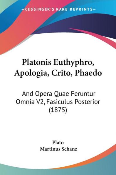 Platonis Euthyphro Apologia Crito Phaedo: And Opera Quae Feruntur Omnia Fasiculus Posterior: And Opera Quae Feruntur Omnia V2 Fasiculus Posterior (1875)