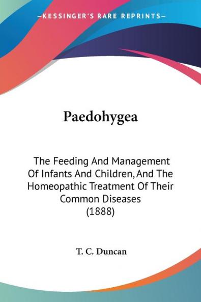 Paedohygea: The Feeding and Management of Infants and Children and the Homeopathic Treatment of Their Common Diseases: The Feeding And Management Of ... Treatment Of Their Common Diseases (1888)