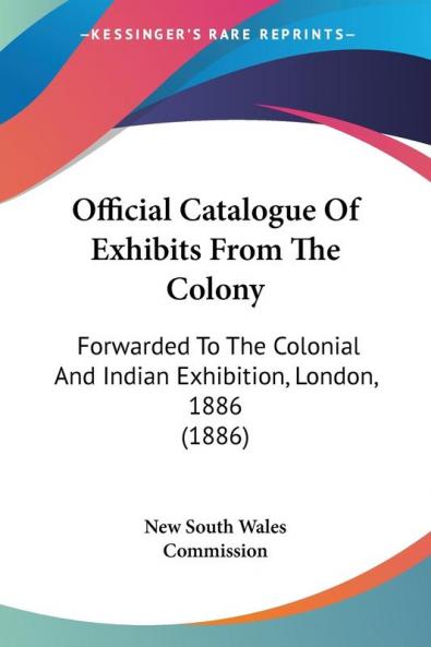 Official Catalogue of Exhibits from the Colony: Forwarded to the Colonial and Indian Exhibition London 1886: Forwarded To The Colonial And Indian Exhibition London 1886 (1886)