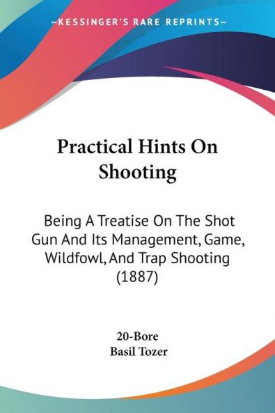 Practical Hints on Shooting: Being a Treatise on the Shot Gun and Its Management Game Wildfowl and Trap Shooting: Being A Treatise On The Shot Gun ... Game Wildfowl And Trap Shooting (1887)
