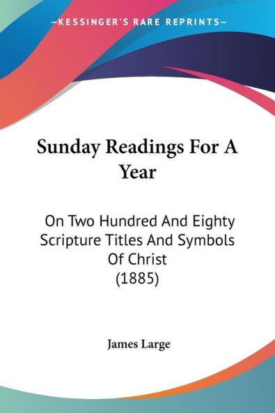 Sunday Readings for a Year: On Two Hundred and Eighty Scripture Titles and Symbols of Christ: On Two Hundred And Eighty Scripture Titles And Symbols Of Christ (1885)
