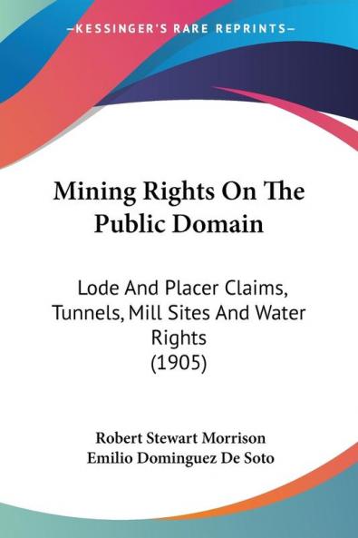 Mining Rights on the Public Domain: Lode and Placer Claims Tunnels Mill Sites and Water Rights: Lode And Placer Claims Tunnels Mill Sites And Water Rights (1905)