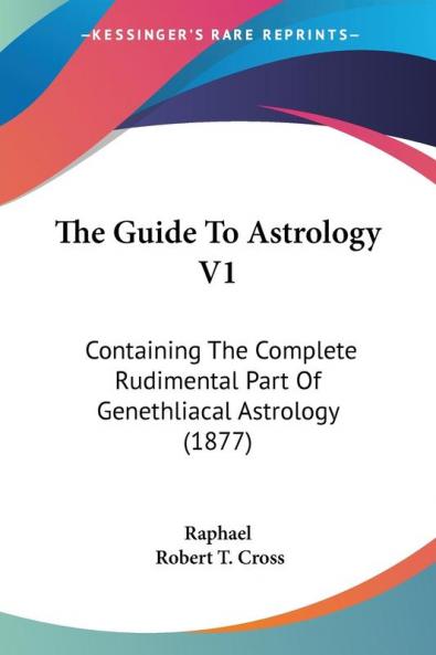 The Guide To Astrology V1: Containing The Complete Rudimental Part Of Genethliacal Astrology (1877)