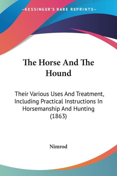 The Horse And The Hound: Their Various Uses And Treatment Including Practical Instructions In Horsemanship And Hunting (1863)