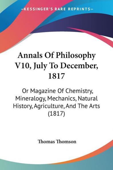 Annals Of Philosophy V10 July To December 1817: Or Magazine Of Chemistry Mineralogy Mechanics Natural History Agriculture And The Arts (1817)