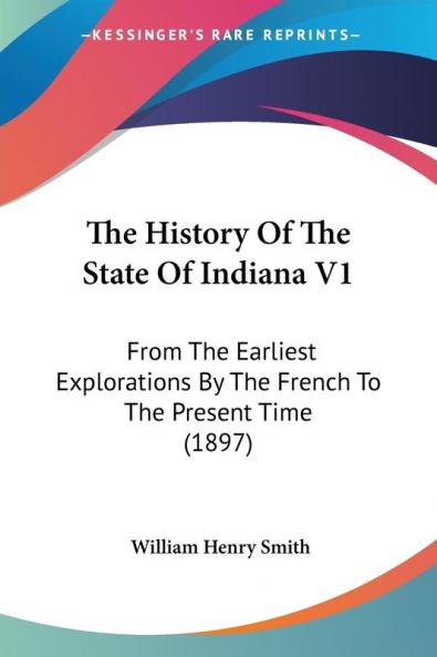 The History Of The State Of Indiana V1: From The Earliest Explorations By The French To The Present Time (1897)