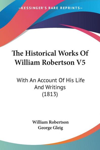 The Historical Works Of William Robertson V5: With An Account Of His Life And Writings (1813)
