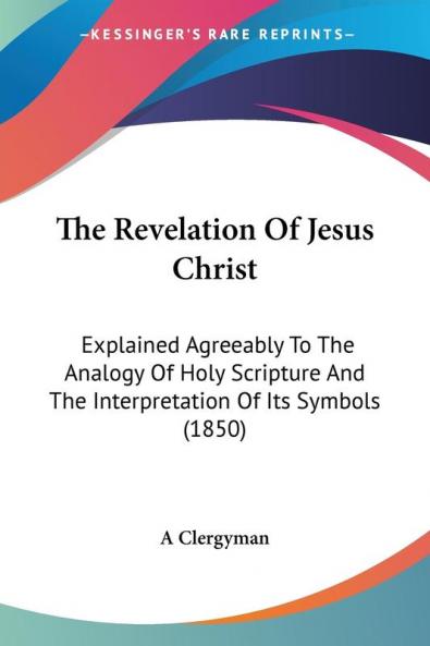 The Revelation Of Jesus Christ: Explained Agreeably To The Analogy Of Holy Scripture And The Interpretation Of Its Symbols (1850)