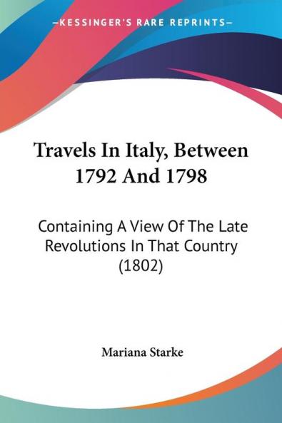 Travels In Italy Between 1792 And 1798: Containing A View Of The Late Revolutions In That Country (1802)