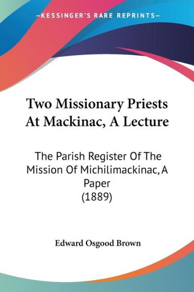 Two Missionary Priests At Mackinac A Lecture: The Parish Register Of The Mission Of Michilimackinac A Paper (1889)