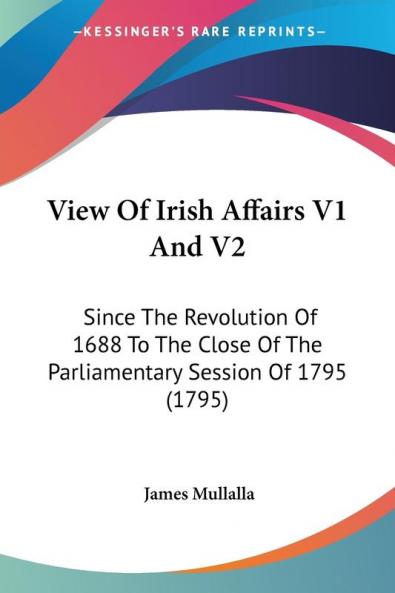 View Of Irish Affairs V1 And V2: Since The Revolution Of 1688 To The Close Of The Parliamentary Session Of 1795 (1795)