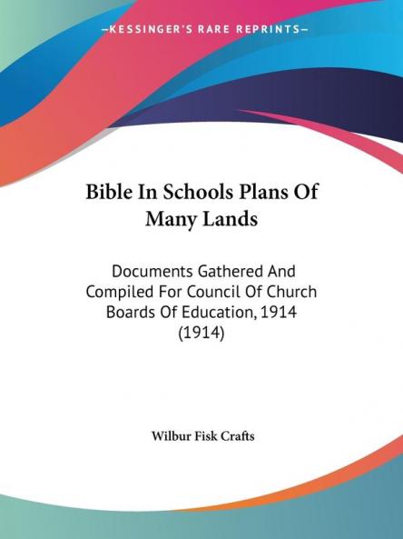 Bible in Schools Plans of Many Lands: Documents Gathered and Compiled for Council of Church Boards of Education 1914: Documents Gathered And Compiled ... Of Church Boards Of Education 1914 (1914)