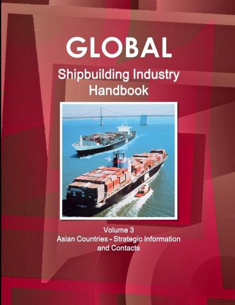 Global Shipbuilding Industry Handbook. Volume 3. Asian Countries - Strategic Information and Contacts
