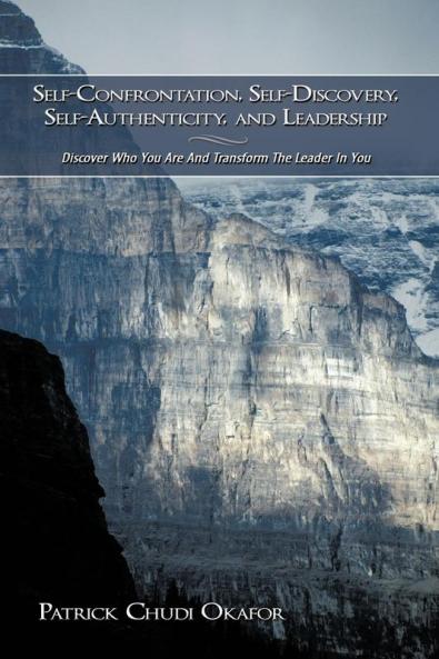Self-Confrontation Self-Discovery Self-Authenticity and Leadership: Discover Who You Are And Transform The Leader In You