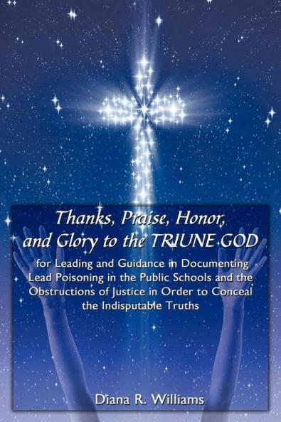 Thanks Praise Honor and Glory to the TRIUNE GOD for Leading and Guidance in Documenting Lead Poisoning in the Public Schools and the Obstructions of Justice in Order to Conceal the Indisputable Truths