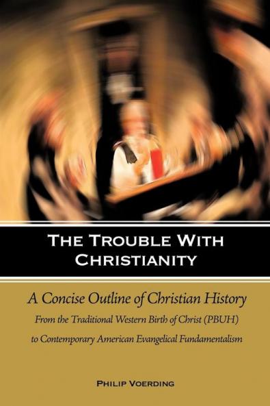 The Trouble with Christianity: A Concise Outline of Christian History: From the Traditional Western Birth of Christ (PBUH) to Contemporary American Evangelical Fundamentalism