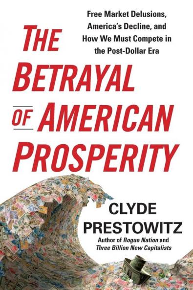The Betrayal of American Prosperity: Free Market Delusions America's Decline and How We Must Compete in the Post-Dollar Era