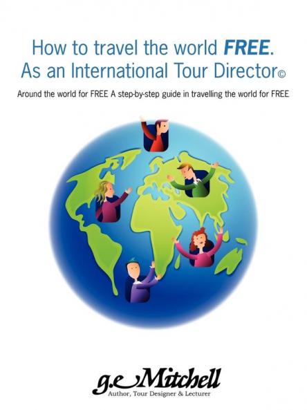 How To Travel The World Free. As An International Tour Director©: Around The World For Free A Step-By-Step Guide In Travelling The World For Free