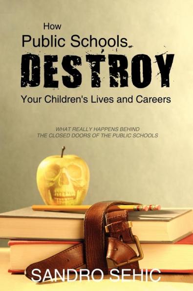How Public Schools Destroy Your Children's Lives and Careers: What Really Happens Behind the Closed Doors of the Public Schools