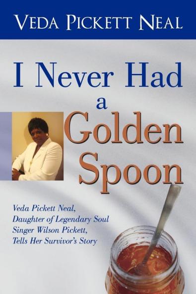 I Never Had a Golden Spoon: Veda Pickett Neal Daughter of Legendary Soul Singer Wilson Pickett Tells Her Survivor's Story