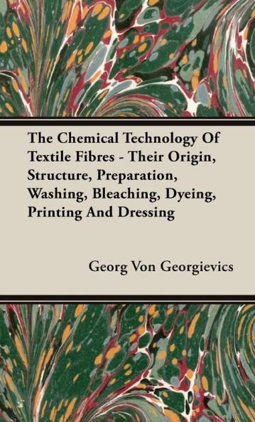 The Chemical Technology Of Textile Fibres - Their Origin Structure Preparation Washing Bleaching Dyeing Printing And Dressing
