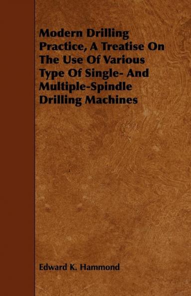 Modern Drilling Practice A Treatise On The Use Of Various Type Of Single- And Multiple-Spindle Drilling Machines