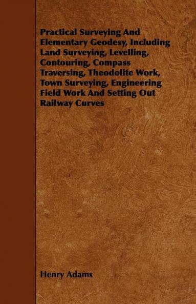 Practical Surveying and Elementary Geodesy Including Land Surveying Levelling Contouring Compass Traversing Theodolite Work Town Surveying Engi