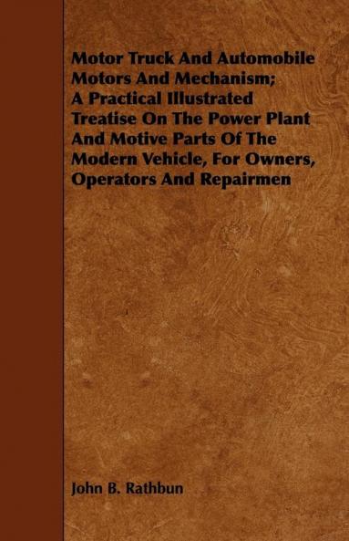 Motor Truck And Automobile Motors And Mechanism; A Practical Illustrated Treatise On The Power Plant And Motive Parts Of The Modern Vehicle For Owners Operators And Repairmen