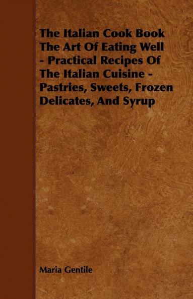 The Italian Cook Book The Art Of Eating Well - Practical Recipes Of The Italian Cuisine - Pastries Sweets Frozen Delicates And Syrup